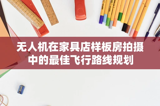 无人机在家具店样板房拍摄中的最佳飞行路线规划