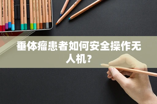 垂体瘤患者如何安全操作无人机？