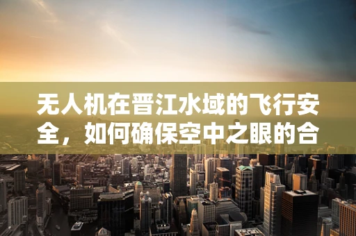 无人机在晋江水域的飞行安全，如何确保空中之眼的合规与高效？