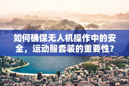 如何确保无人机操作中的安全，运动服套装的重要性？