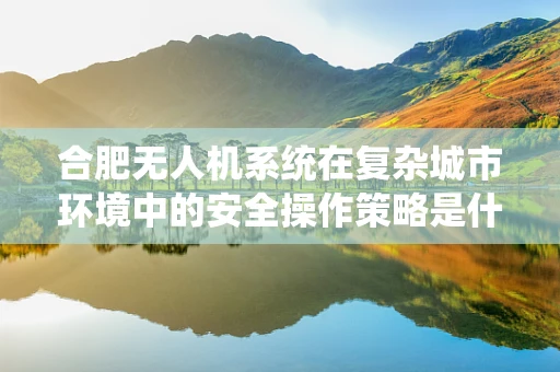 合肥无人机系统在复杂城市环境中的安全操作策略是什么？