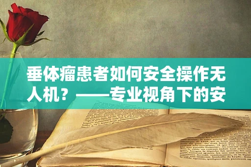 垂体瘤患者如何安全操作无人机？——专业视角下的安全考量