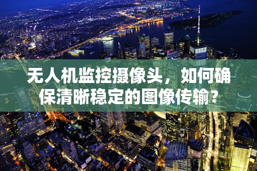 无人机监控摄像头，如何确保清晰稳定的图像传输？