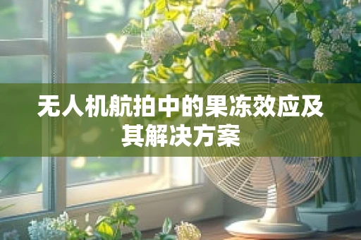 无人机航拍中的果冻效应及其解决方案