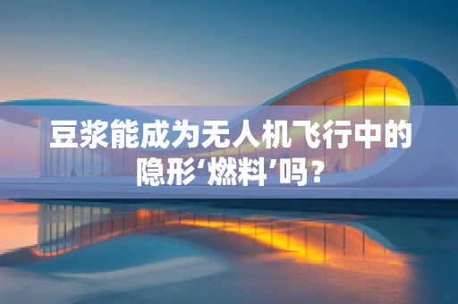 豆浆能成为无人机飞行中的隐形‘燃料’吗？