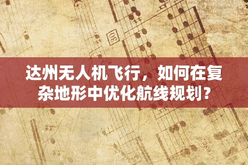 达州无人机飞行，如何在复杂地形中优化航线规划？
