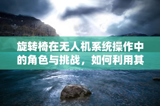 旋转椅在无人机系统操作中的角色与挑战，如何利用其特性优化飞行控制？