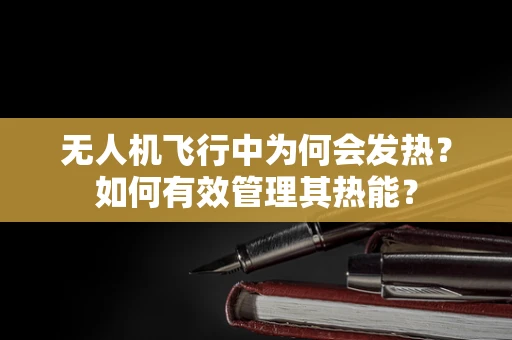 无人机飞行中为何会发热？如何有效管理其热能？