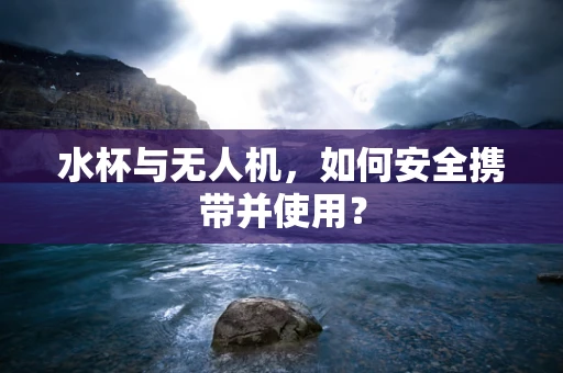 水杯与无人机，如何安全携带并使用？