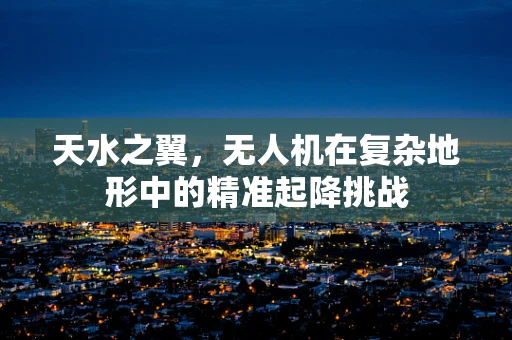 天水之翼，无人机在复杂地形中的精准起降挑战