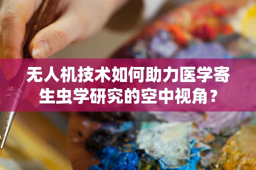 无人机技术如何助力医学寄生虫学研究的空中视角？