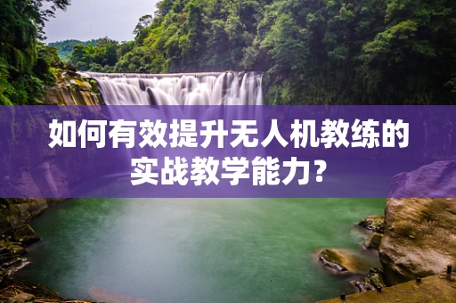 如何有效提升无人机教练的实战教学能力？