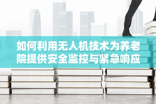 如何利用无人机技术为养老院提供安全监控与紧急响应？