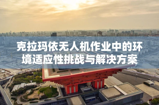 克拉玛依无人机作业中的环境适应性挑战与解决方案