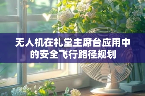 无人机在礼堂主席台应用中的安全飞行路径规划