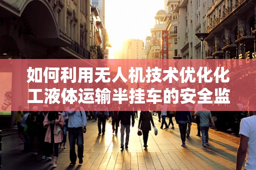 如何利用无人机技术优化化工液体运输半挂车的安全监控？