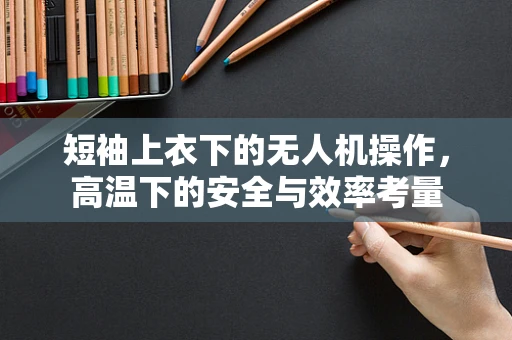 短袖上衣下的无人机操作，高温下的安全与效率考量