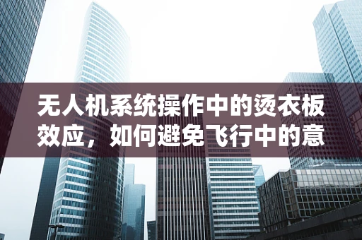 无人机系统操作中的烫衣板效应，如何避免飞行中的意外碰撞？