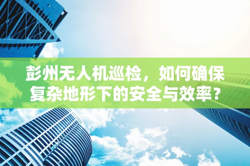 彭州无人机巡检，如何确保复杂地形下的安全与效率？