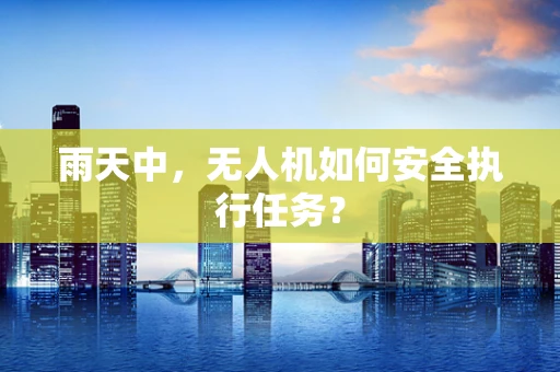 雨天中，无人机如何安全执行任务？