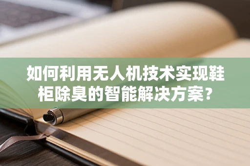 如何利用无人机技术实现鞋柜除臭的智能解决方案？