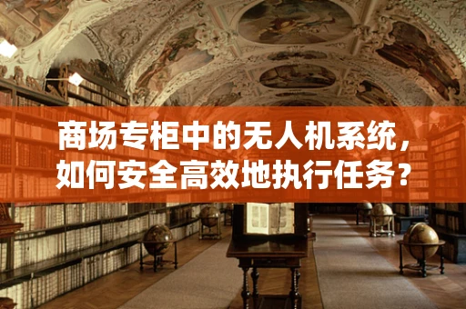 商场专柜中的无人机系统，如何安全高效地执行任务？