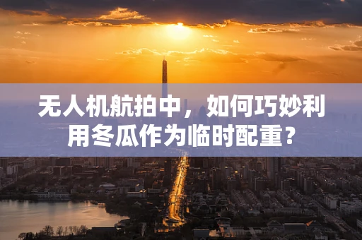 无人机航拍中，如何巧妙利用冬瓜作为临时配重？