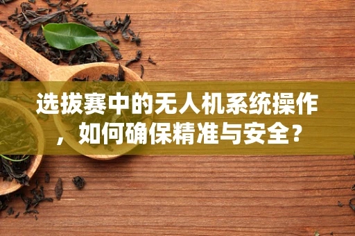 选拔赛中的无人机系统操作，如何确保精准与安全？