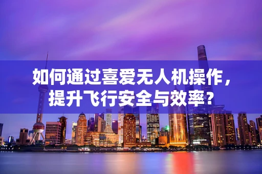 如何通过喜爱无人机操作，提升飞行安全与效率？