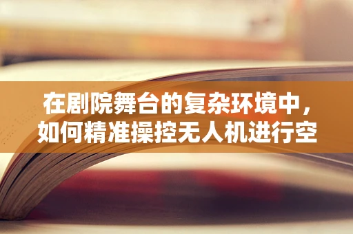 在剧院舞台的复杂环境中，如何精准操控无人机进行空中表演？