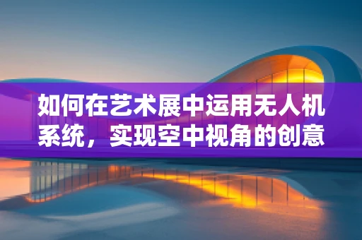 如何在艺术展中运用无人机系统，实现空中视角的创意展示？