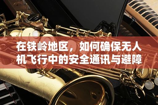在铁岭地区，如何确保无人机飞行中的安全通讯与避障？