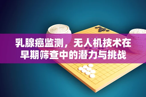 乳腺癌监测，无人机技术在早期筛查中的潜力与挑战