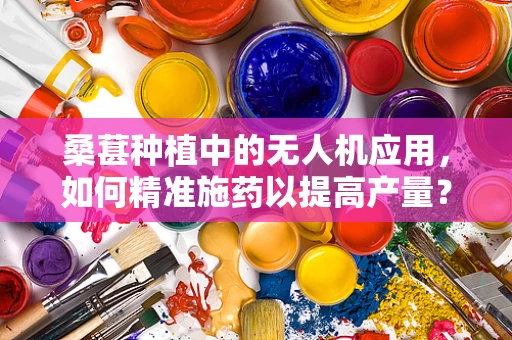 桑葚种植中的无人机应用，如何精准施药以提高产量？