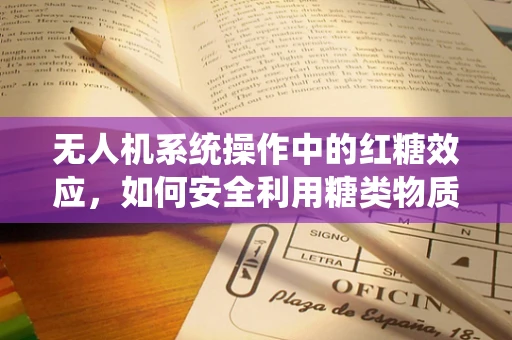 无人机系统操作中的红糖效应，如何安全利用糖类物质增强无人机续航？