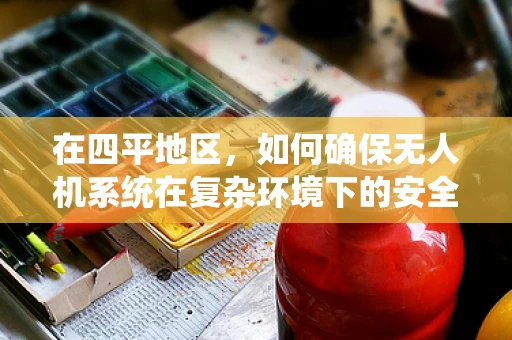 在四平地区，如何确保无人机系统在复杂环境下的安全飞行？