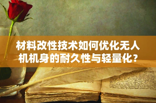 材料改性技术如何优化无人机机身的耐久性与轻量化？