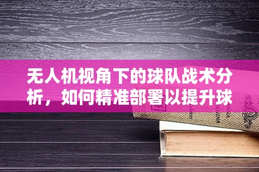 无人机视角下的球队战术分析，如何精准部署以提升球队策略？