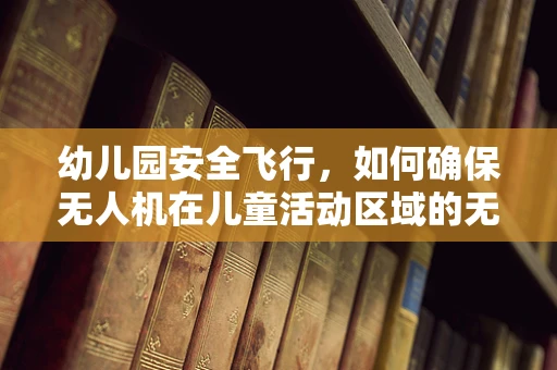幼儿园安全飞行，如何确保无人机在儿童活动区域的无害使用？