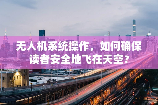 无人机系统操作，如何确保读者安全地飞在天空？