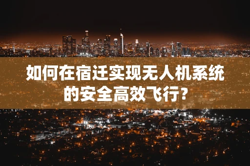 如何在宿迁实现无人机系统的安全高效飞行？