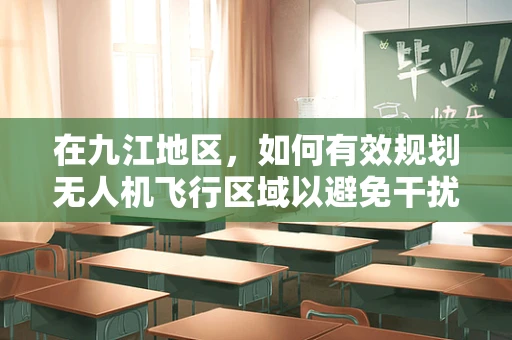 在九江地区，如何有效规划无人机飞行区域以避免干扰通信网络？