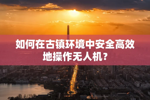 如何在古镇环境中安全高效地操作无人机？