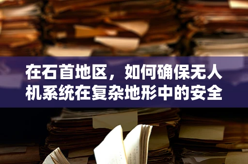 在石首地区，如何确保无人机系统在复杂地形中的安全飞行？