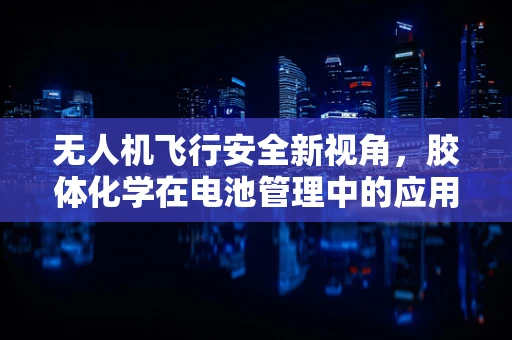 无人机飞行安全新视角，胶体化学在电池管理中的应用
