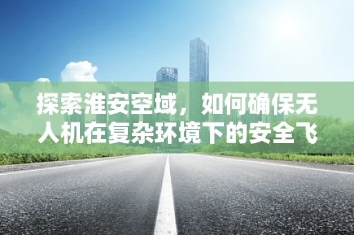 探索淮安空域，如何确保无人机在复杂环境下的安全飞行？