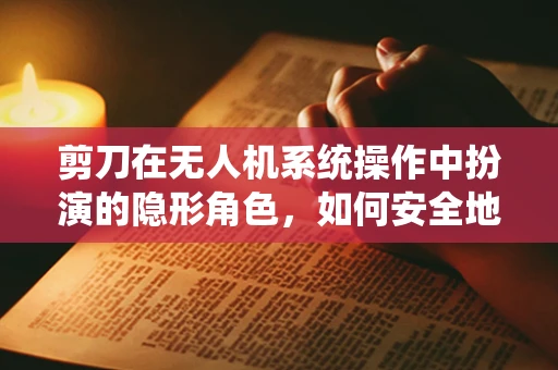 剪刀在无人机系统操作中扮演的隐形角色，如何安全地使用剪刀臂进行精准操控？