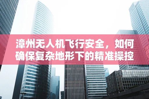 漳州无人机飞行安全，如何确保复杂地形下的精准操控？