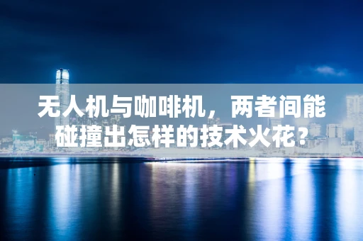 无人机与咖啡机，两者间能碰撞出怎样的技术火花？