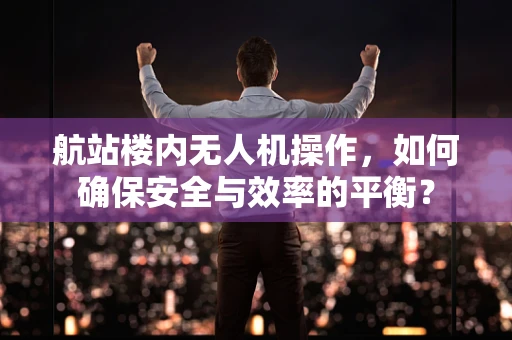 航站楼内无人机操作，如何确保安全与效率的平衡？